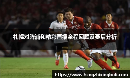 札幌对阵浦和精彩直播全程回顾及赛后分析