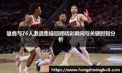雄鹿与76人激战集锦回顾精彩瞬间与关键时刻分析