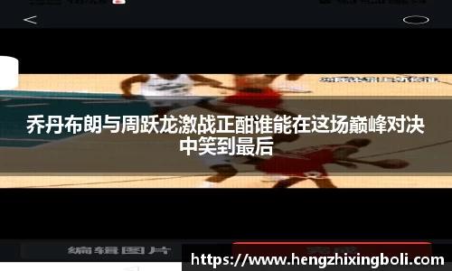 乔丹布朗与周跃龙激战正酣谁能在这场巅峰对决中笑到最后